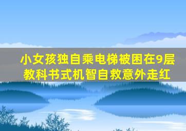 小女孩独自乘电梯被困在9层 教科书式机智自救意外走红